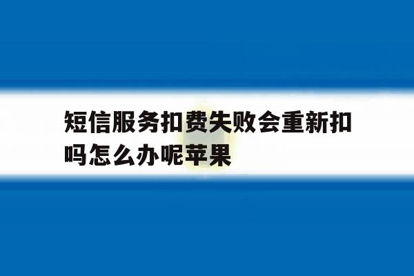 短信服务扣费失败会重新扣吗怎么办呢苹果 短信服务扣费失败会重新扣吗怎么办呢苹果