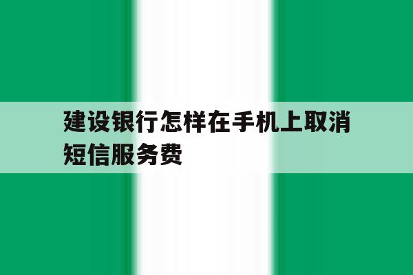 建设银行怎样在手机上取消短信服务费 建设银行怎样在手机上取消短信服务费