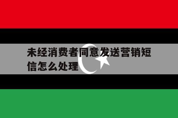 未经消费者同意发送营销短信怎么处理 未经消费者同意发送营销短信怎么处理