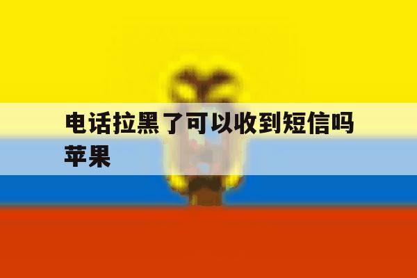 电话拉黑了可以收到短信吗苹果 电话拉黑了可以收到短信吗苹果