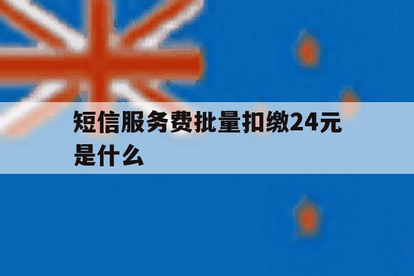 短信服务费批量扣缴24元是什么 短信服务费批量扣缴24元是什么