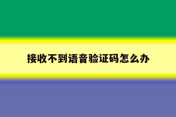 接收不到语音验证码怎么办 接收不到语音验证码怎么办