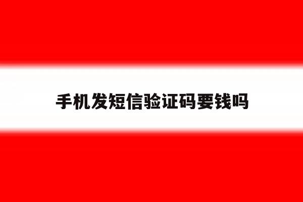 手机发短信验证码要钱吗 手机发短信验证码要钱吗