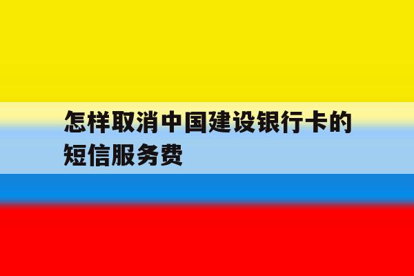怎样取消中国建设银行卡的短信服务费 怎样取消中国建设银行卡的短信服务费