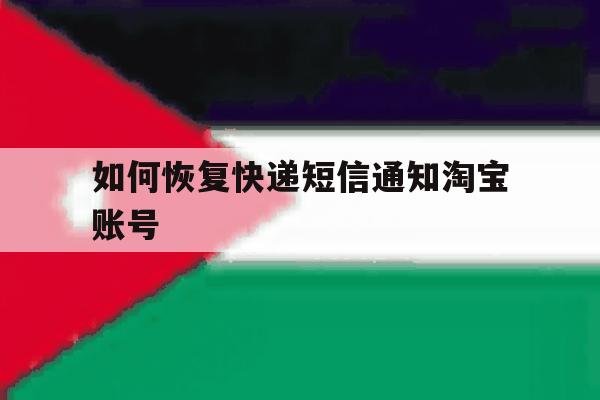 如何恢复快递短信通知淘宝账号 如何恢复快递短信通知淘宝账号