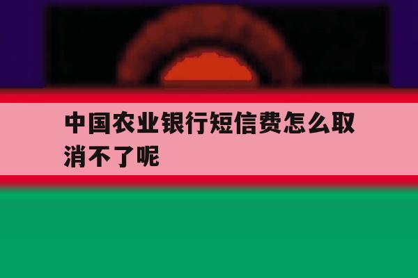 关于中国农业银行短信费怎么取消不了呢的信息 关于中国农业银行短信费怎么取消不了呢的信息
