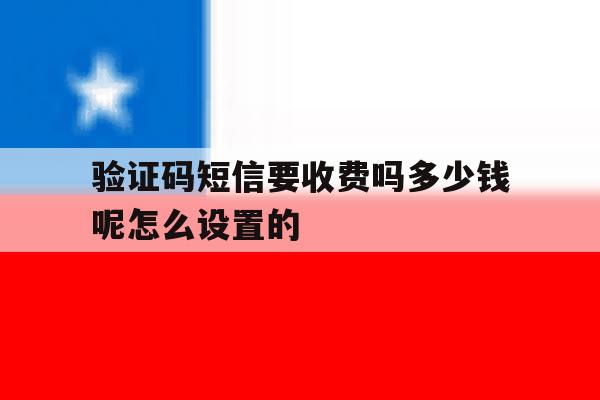 验证码短信要收费吗多少钱呢怎么设置的 验证码短信要收费吗多少钱呢怎么设置的
