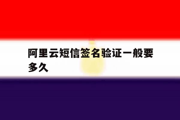 阿里云短信签名验证一般要多久 阿里云短信签名验证一般要多久