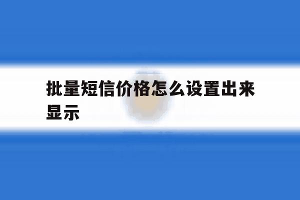 批量短信价格怎么设置出来显示 批量短信价格怎么设置出来显示