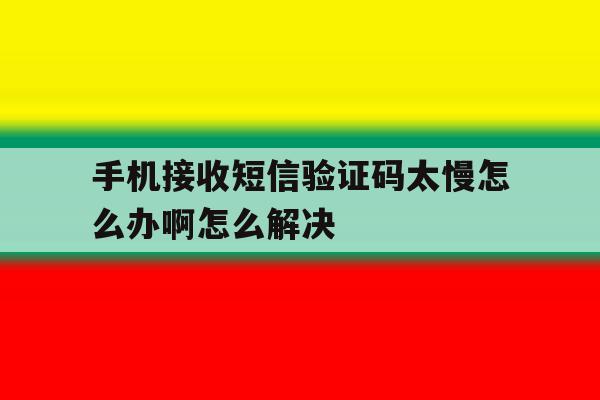 手机接收短信验证码太慢怎么办啊怎么解决 手机接收短信验证码太慢怎么办啊怎么解决