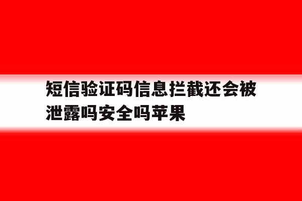 短信验证码信息拦截还会被泄露吗安全吗苹果 短信验证码信息拦截还会被泄露吗安全吗苹果