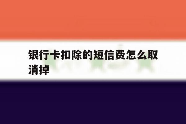 银行卡扣除的短信费怎么取消掉 银行卡扣除的短信费怎么取消掉
