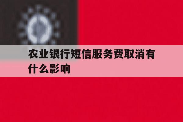 农业银行短信服务费取消有什么影响 农业银行短信服务费取消有什么影响