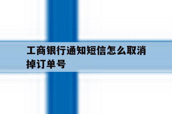 工商银行通知短信怎么取消掉订单号 工商银行通知短信怎么取消掉订单号