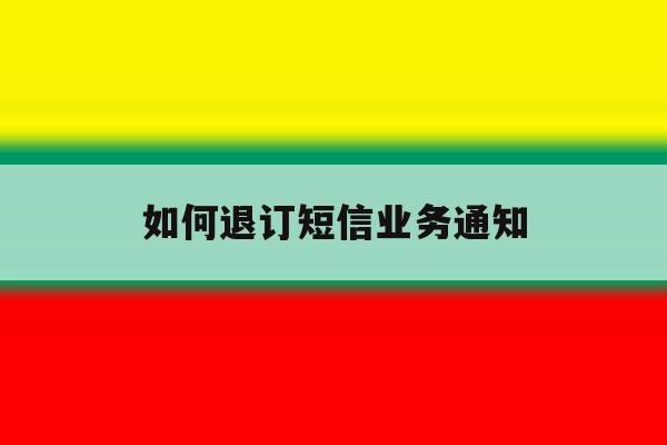 如何退订短信业务通知 如何退订短信业务通知