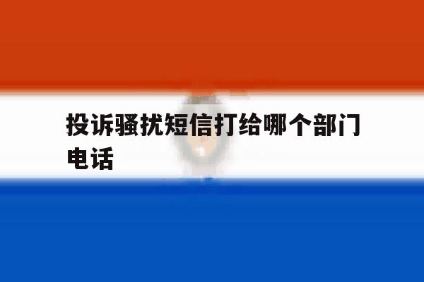 投诉骚扰短信打给哪个部门电话 投诉骚扰短信打给哪个部门电话