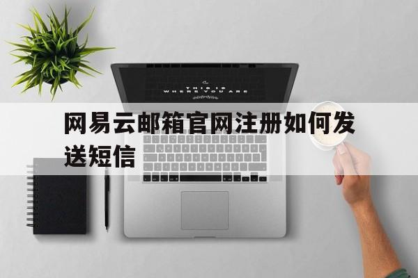网易云邮箱官网注册如何发送短信 网易云邮箱官网注册如何发送短信