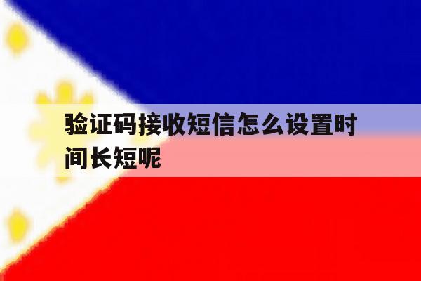 验证码接收短信怎么设置时间长短呢 验证码接收短信怎么设置时间长短呢