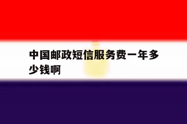 中国邮政短信服务费一年多少钱啊 中国邮政短信服务费一年多少钱啊
