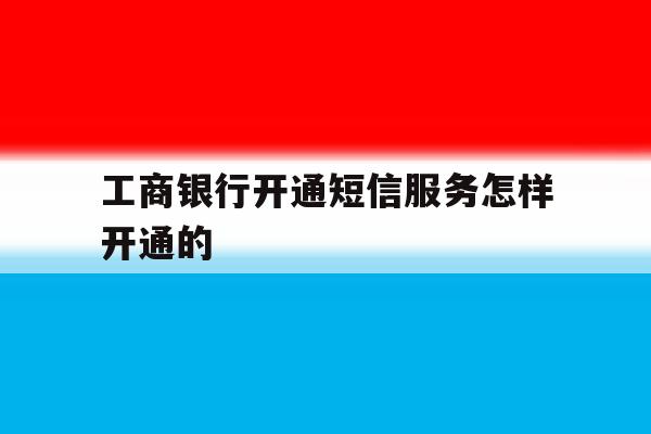 工商银行开通短信服务怎样开通的 工商银行开通短信服务怎样开通的