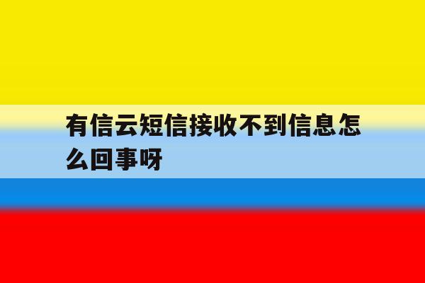 有信云短信接收不到信息怎么回事呀 有信云短信接收不到信息怎么回事呀