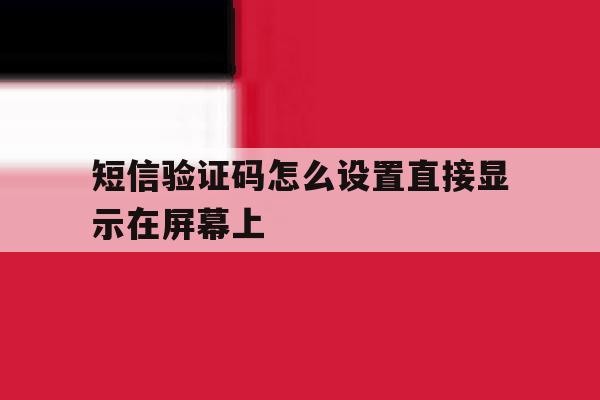 短信验证码怎么设置直接显示在屏幕上 短信验证码怎么设置直接显示在屏幕上