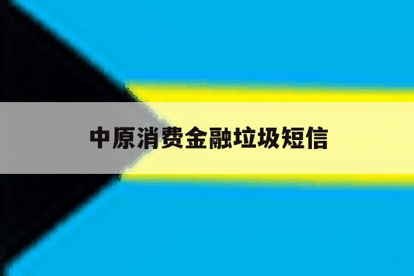 中原消费金融垃圾短信 中原消费金融垃圾短信