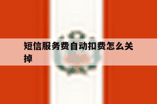 短信服务费自动扣费怎么关掉 短信服务费自动扣费怎么关掉