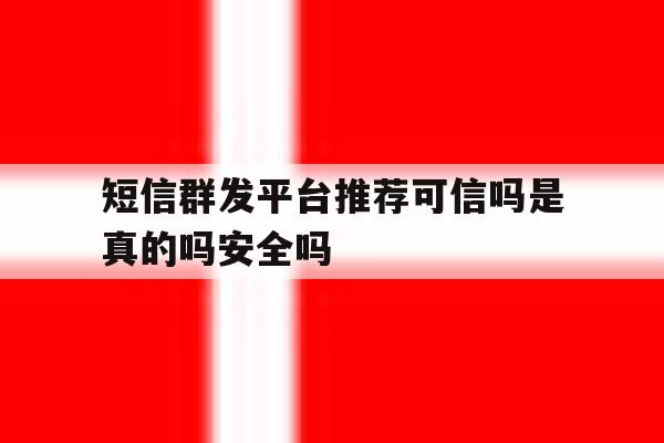 关于短信群发平台推荐可信吗是真的吗安全吗的信息 关于短信群发平台推荐可信吗是真的吗安全吗的信息