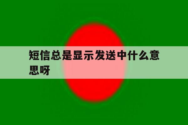 短信总是显示发送中什么意思呀 短信总是显示发送中什么意思呀