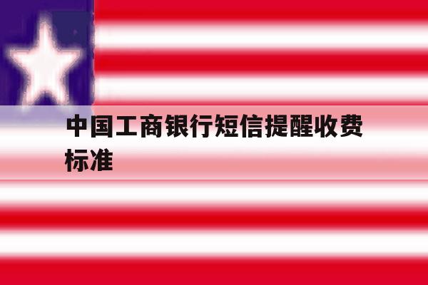 中国工商银行短信提醒收费标准 中国工商银行短信提醒收费标准