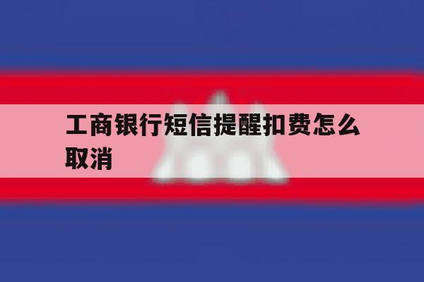 工商银行短信提醒扣费怎么取消 工商银行短信提醒扣费怎么取消
