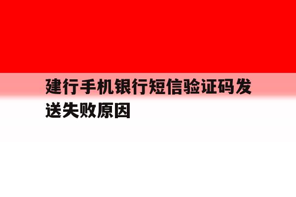 建行手机银行短信验证码发送失败原因 建行手机银行短信验证码发送失败原因