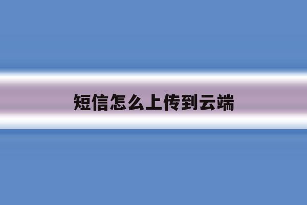 短信怎么上传到云端 短信怎么上传到云端