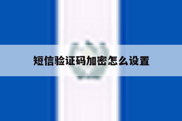 短信验证码加密怎么设置 短信验证码加密怎么设置