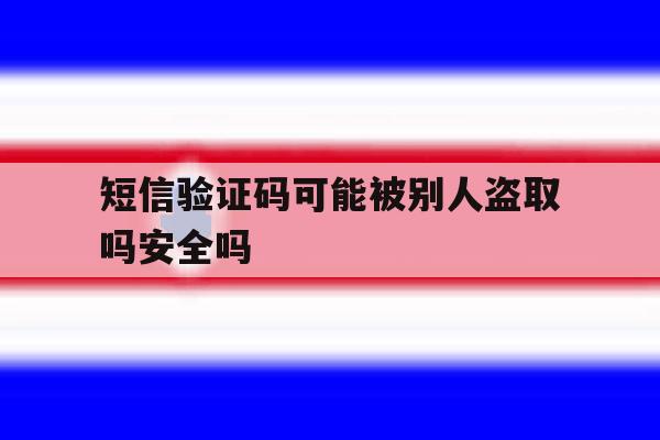 短信验证码可能被别人盗取吗安全吗 短信验证码可能被别人盗取吗安全吗