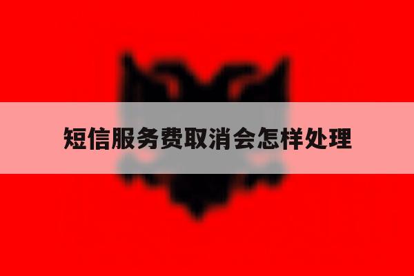短信服务费取消会怎样处理 短信服务费取消会怎样处理