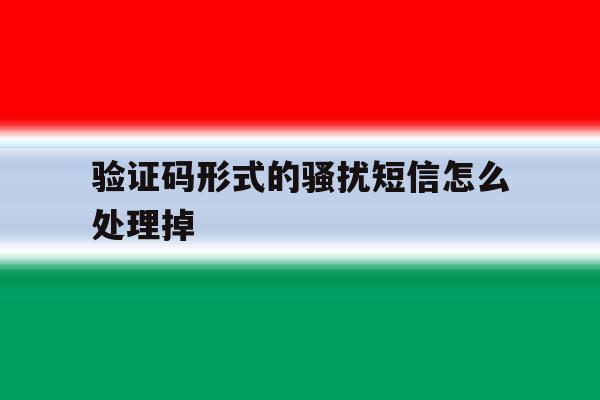 验证码形式的骚扰短信怎么处理掉 验证码形式的骚扰短信怎么处理掉