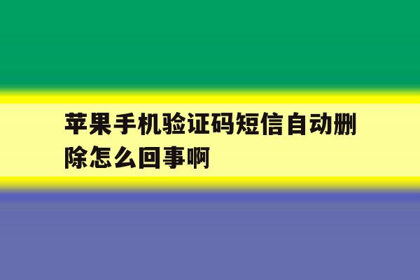 苹果手机验证码短信自动删除怎么回事啊 苹果手机验证码短信自动删除怎么回事啊
