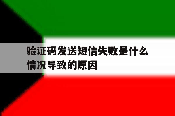 验证码发送短信失败是什么情况导致的原因 验证码发送短信失败是什么情况导致的原因