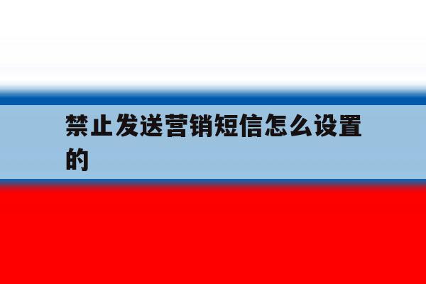 禁止发送营销短信怎么设置的 禁止发送营销短信怎么设置的