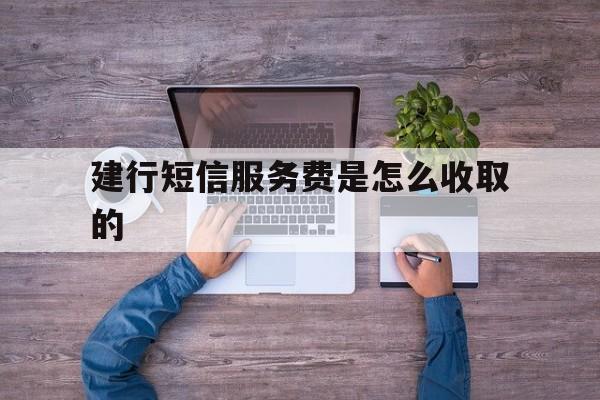 建行短信服务费是怎么收取的 建行短信服务费是怎么收取的
