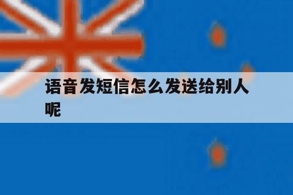 语音发短信怎么发送给别人呢 语音发短信怎么发送给别人呢