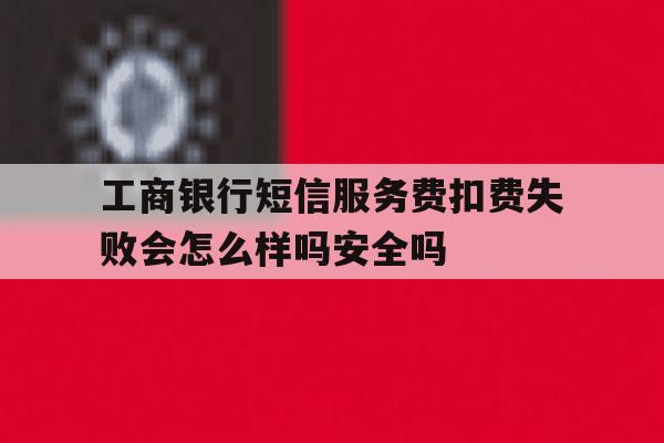 工商银行短信服务费扣费失败会怎么样吗安全吗的简单介绍 工商银行短信服务费扣费失败会怎么样吗安全吗的简单介绍