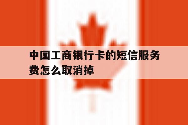 中国工商银行卡的短信服务费怎么取消掉 中国工商银行卡的短信服务费怎么取消掉