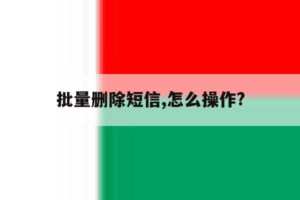 批量删除短信,怎么操作? 批量删除短信,怎么操作?