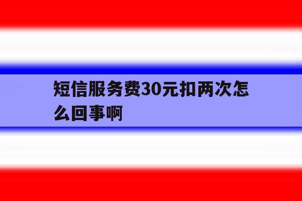 短信服务费30元扣两次怎么回事啊 短信服务费30元扣两次怎么回事啊