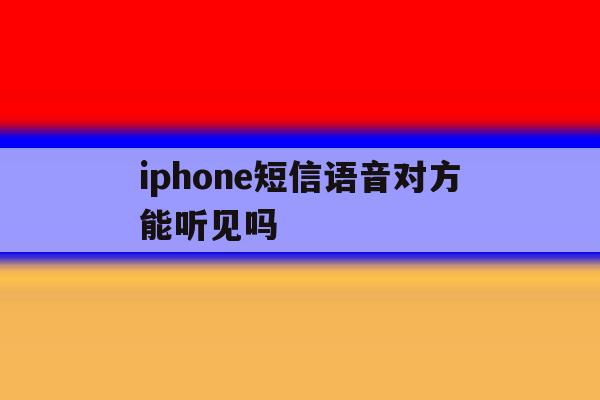iphone短信语音对方能听见吗 iphone短信语音对方能听见吗