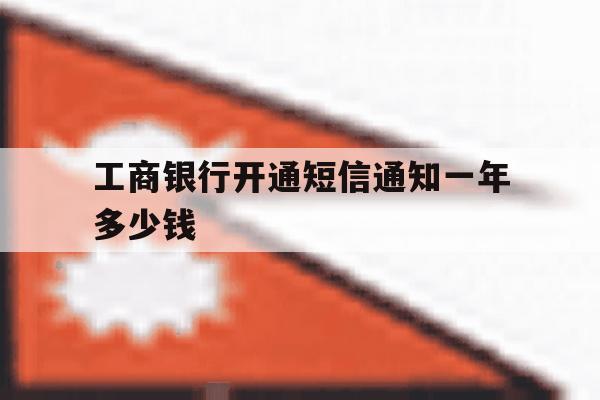 工商银行开通短信通知一年多少钱 工商银行开通短信通知一年多少钱