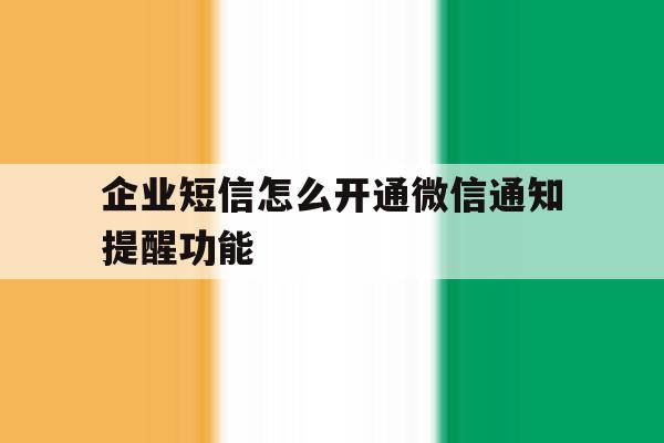 企业短信怎么开通微信通知提醒功能 企业短信怎么开通微信通知提醒功能